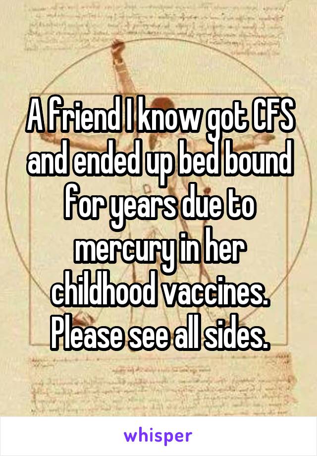 A friend I know got CFS and ended up bed bound for years due to mercury in her childhood vaccines. Please see all sides.