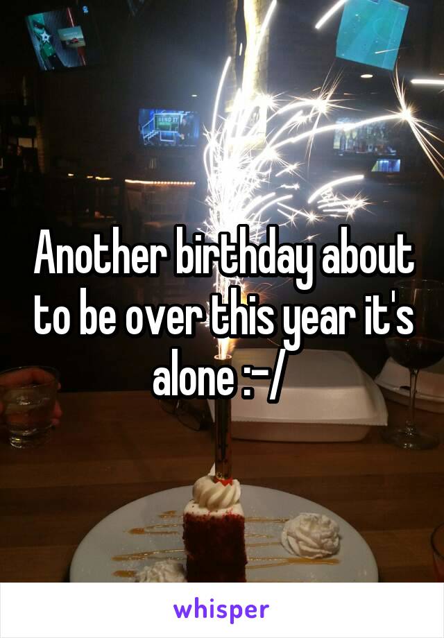 Another birthday about to be over this year it's alone :-/ 