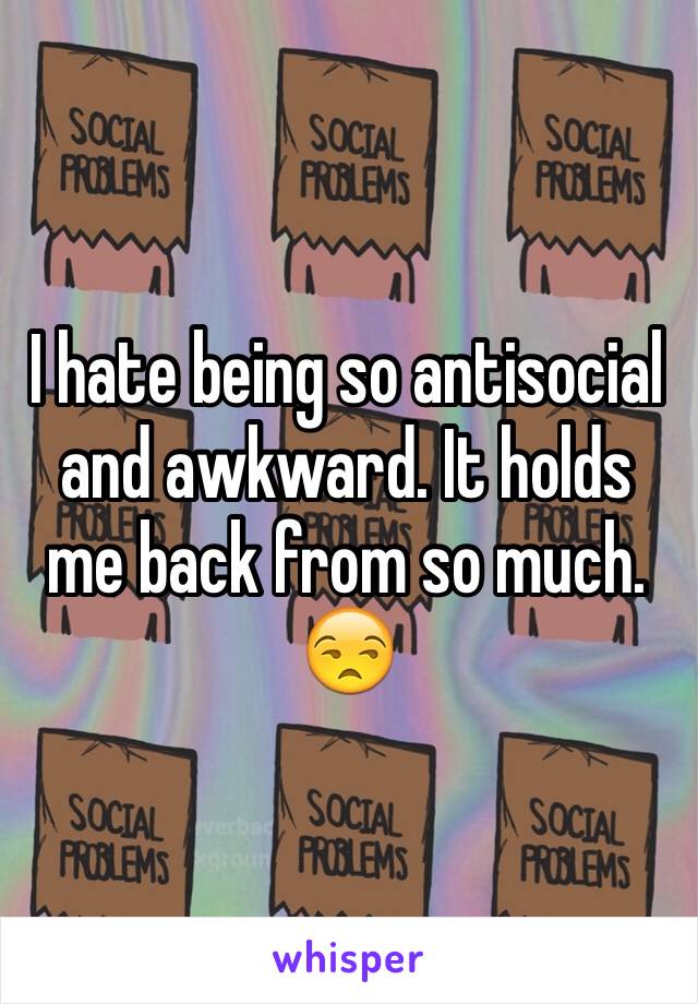 I hate being so antisocial and awkward. It holds me back from so much. 😒