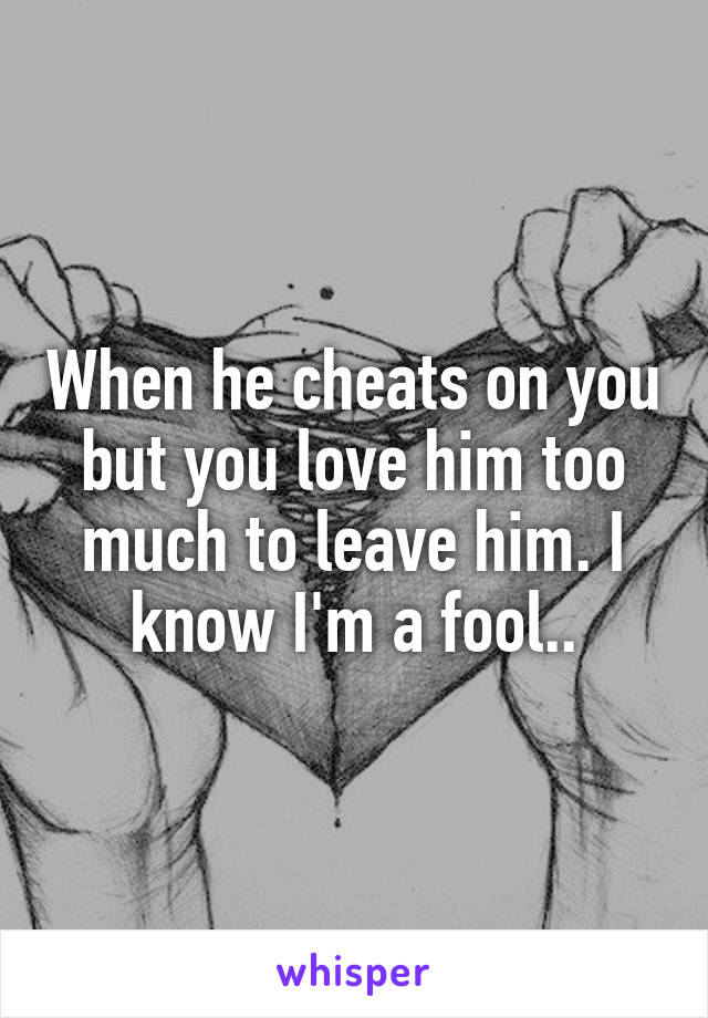 When he cheats on you but you love him too much to leave him. I know I'm a fool..