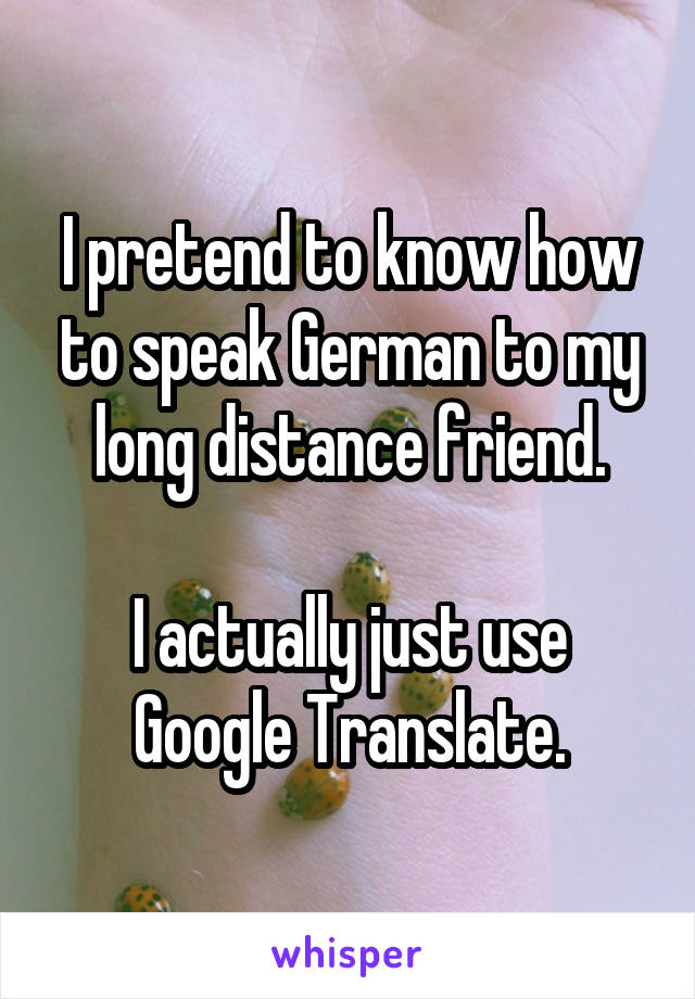 I pretend to know how to speak German to my long distance friend.

I actually just use Google Translate.