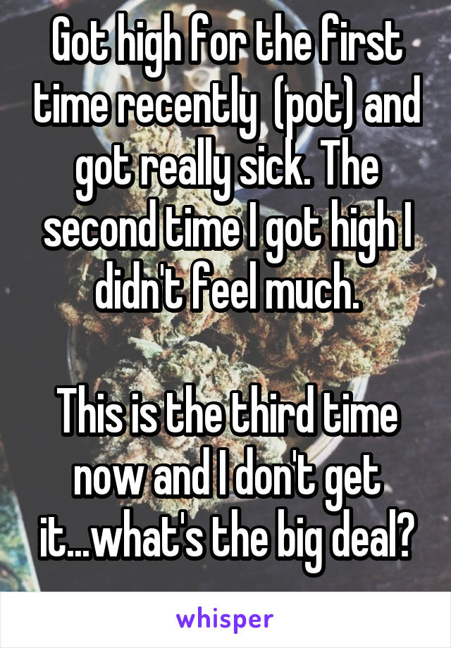 Got high for the first time recently  (pot) and got really sick. The second time I got high I didn't feel much.

This is the third time now and I don't get it...what's the big deal?
