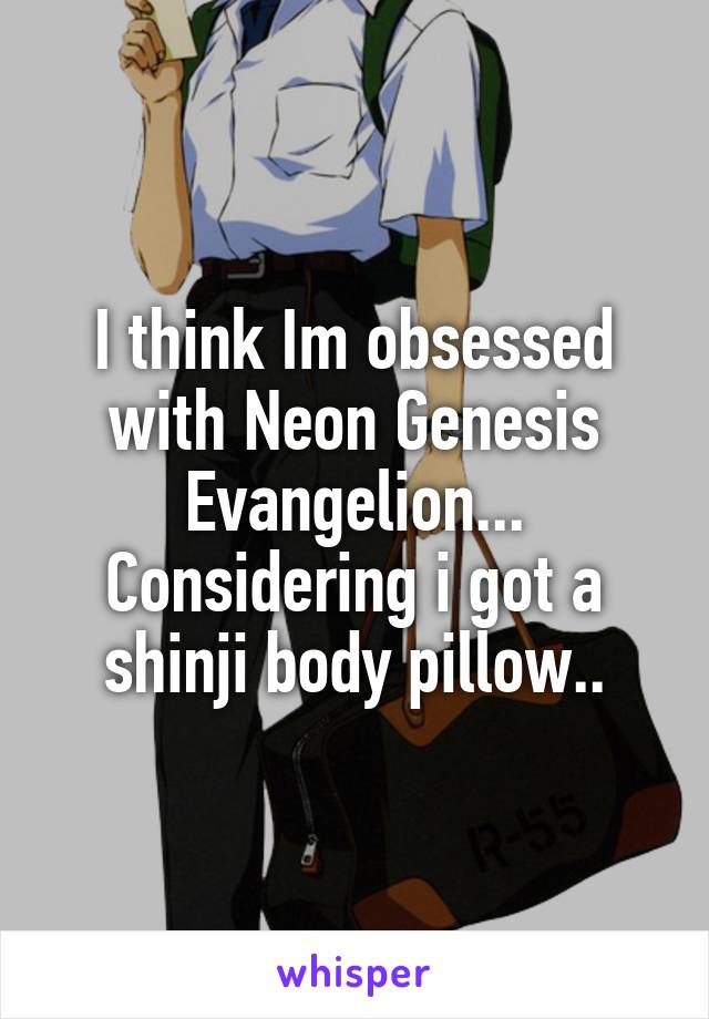 I think Im obsessed with Neon Genesis Evangelion... Considering i got a shinji body pillow..