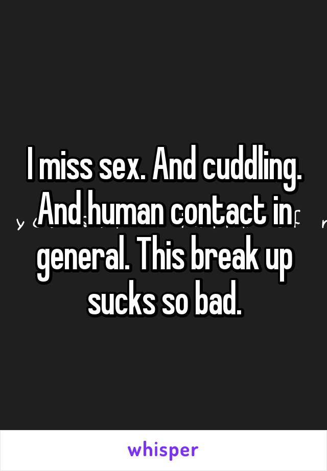 I miss sex. And cuddling. And human contact in general. This break up sucks so bad.