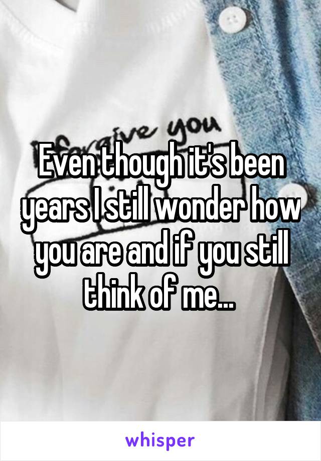 Even though it's been years I still wonder how you are and if you still think of me... 