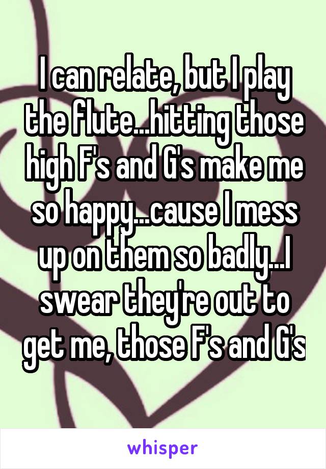 I can relate, but I play the flute...hitting those high F's and G's make me so happy...cause I mess up on them so badly...I swear they're out to get me, those F's and G's 