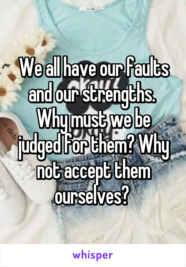 We all have our faults and our strengths. 
Why must we be judged for them? Why not accept them ourselves? 