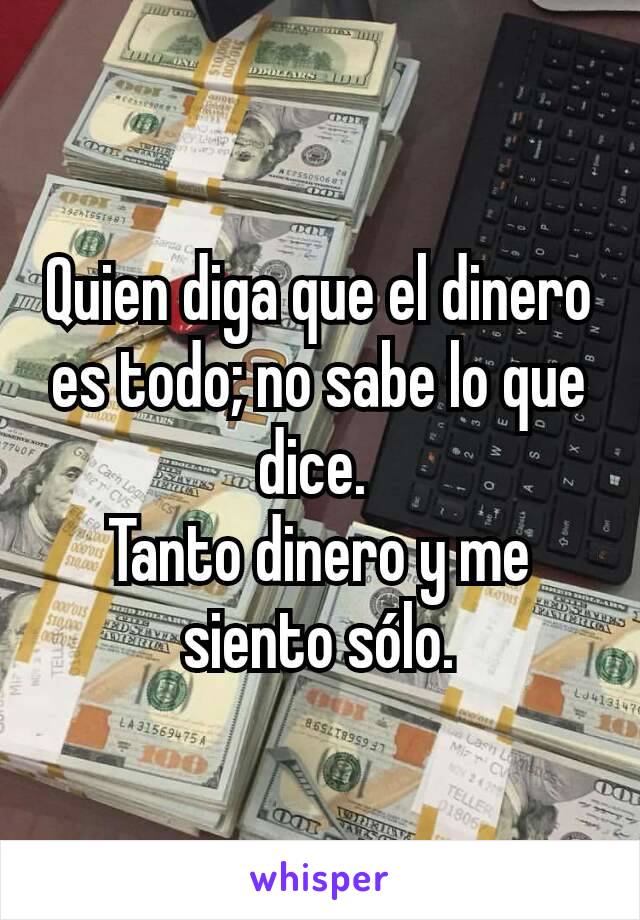 Quien diga que el dinero es todo; no sabe lo que dice. 
Tanto dinero y me siento sólo.