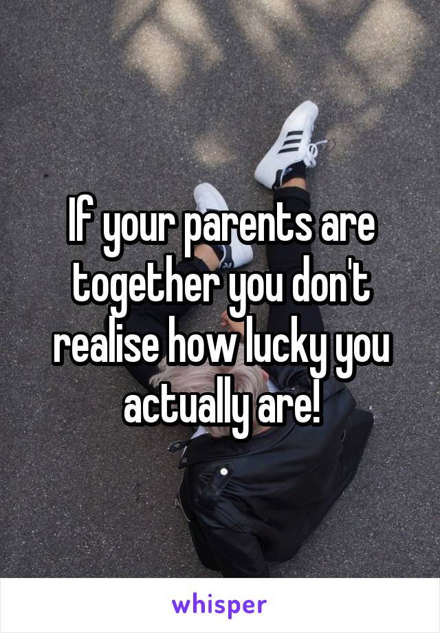 If your parents are together you don't realise how lucky you actually are!