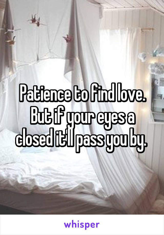 Patience to find love.
But if your eyes a closed it'll pass you by. 