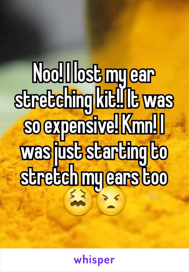 Noo! I lost my ear stretching kit!! It was so expensive! Kmn! I was just starting to stretch my ears too 😖😠