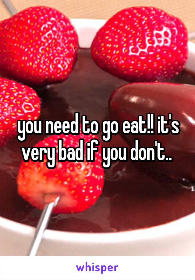 you need to go eat!! it's very bad if you don't.. 