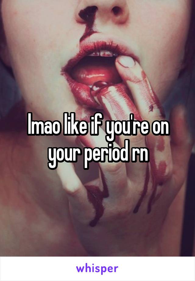 lmao like if you're on your period rn