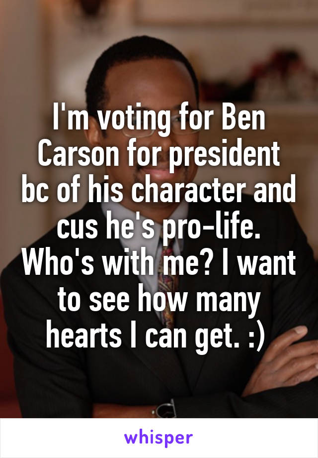 I'm voting for Ben Carson for president bc of his character and cus he's pro-life. Who's with me? I want to see how many hearts I can get. :) 