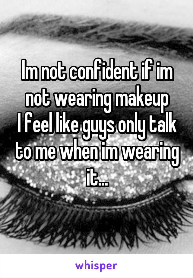 Im not confident if im not wearing makeup
I feel like guys only talk to me when im wearing it...
