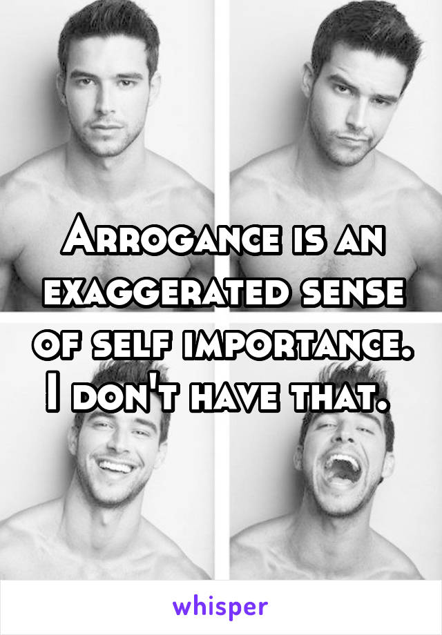 Arrogance is an exaggerated sense of self importance. I don't have that. 