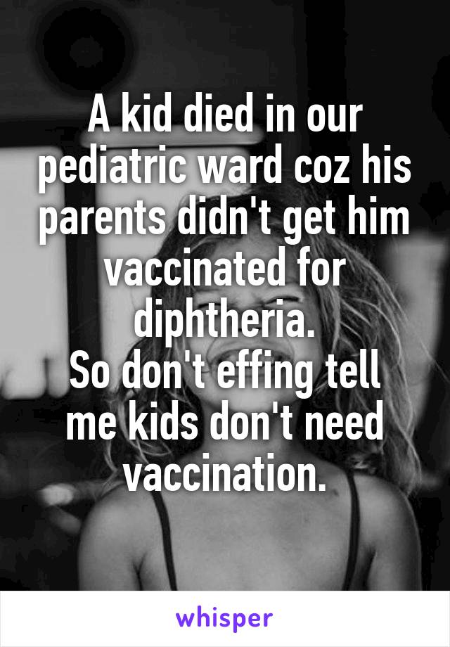 A kid died in our pediatric ward coz his parents didn't get him vaccinated for diphtheria.
So don't effing tell me kids don't need vaccination.
 