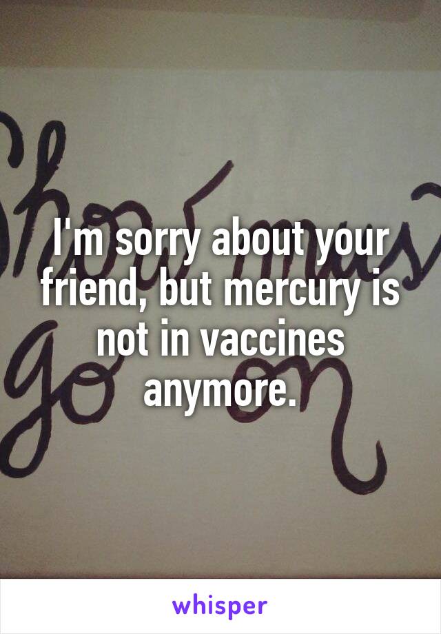 I'm sorry about your friend, but mercury is not in vaccines anymore.