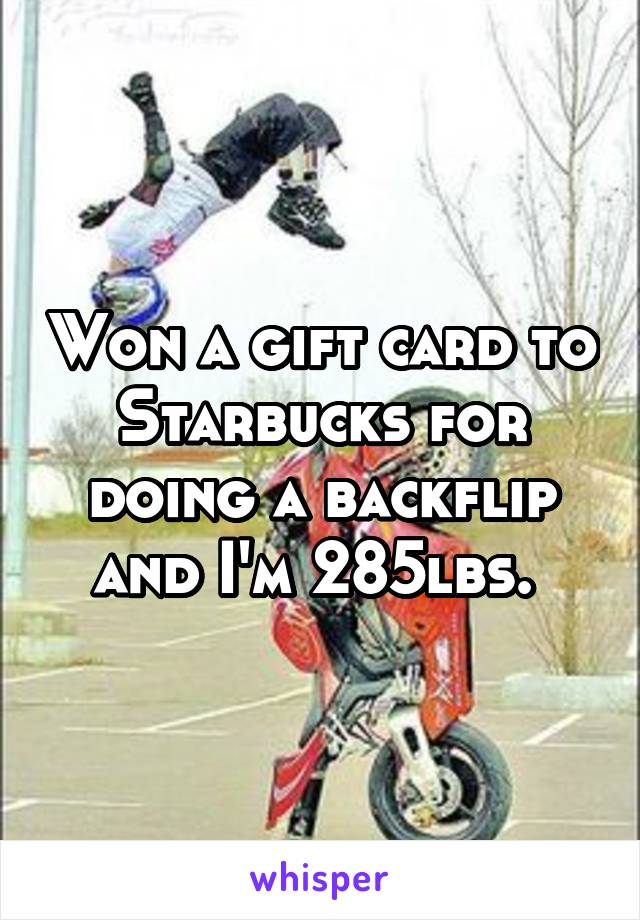 Won a gift card to Starbucks for doing a backflip and I'm 285lbs. 