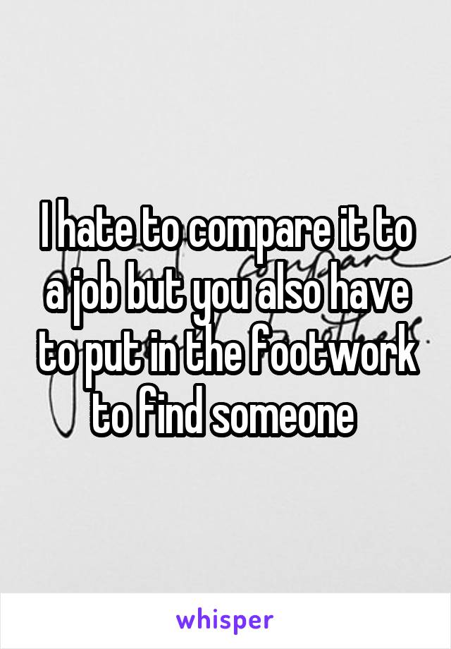 I hate to compare it to a job but you also have to put in the footwork to find someone 