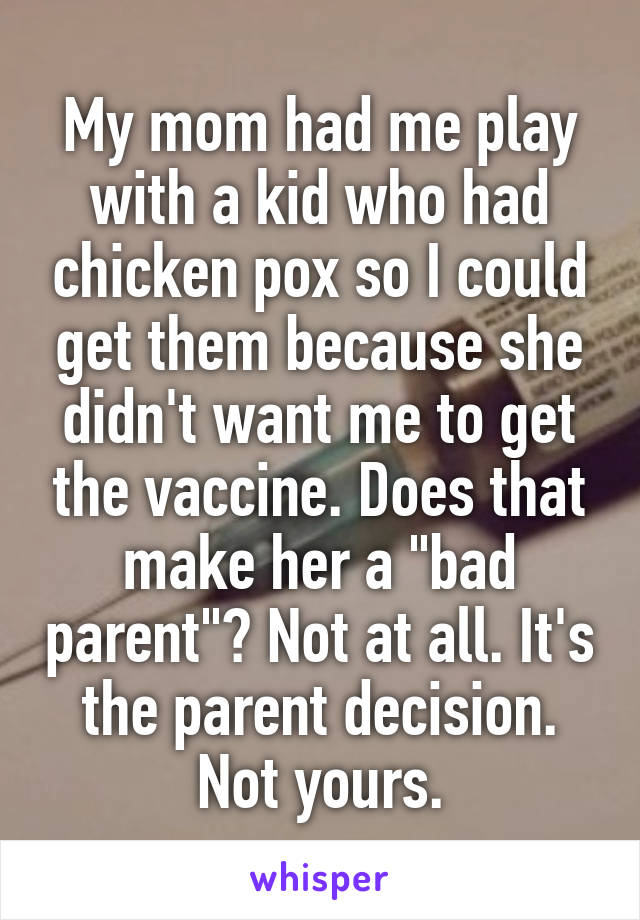 My mom had me play with a kid who had chicken pox so I could get them because she didn't want me to get the vaccine. Does that make her a "bad parent"? Not at all. It's the parent decision. Not yours.