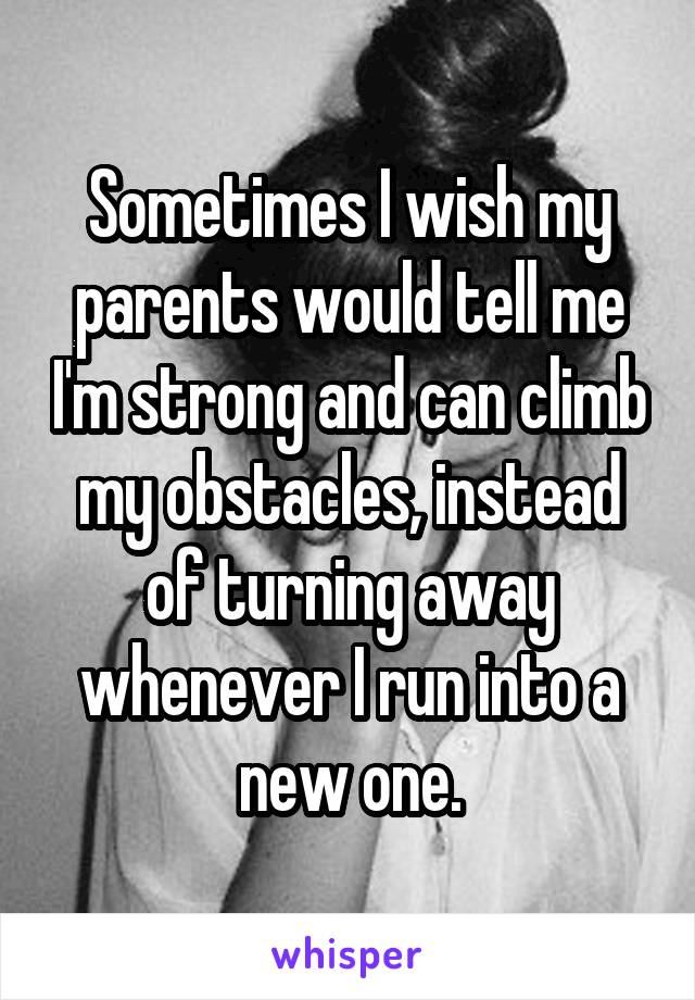 Sometimes I wish my parents would tell me I'm strong and can climb my obstacles, instead of turning away whenever I run into a new one.