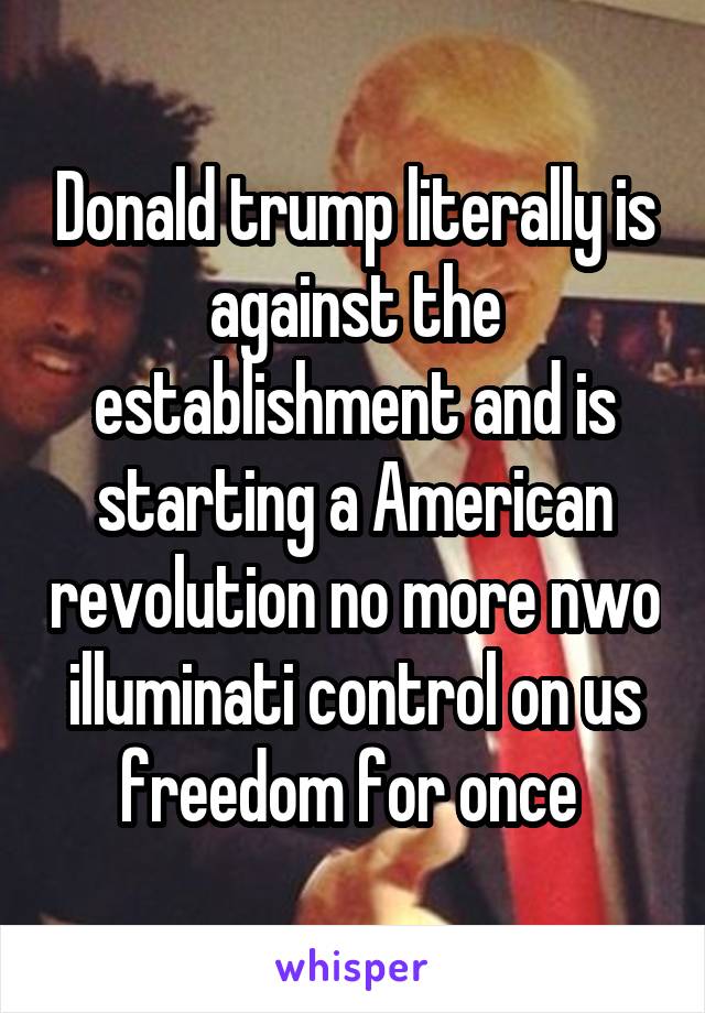 Donald trump literally is against the establishment and is starting a American revolution no more nwo illuminati control on us freedom for once 