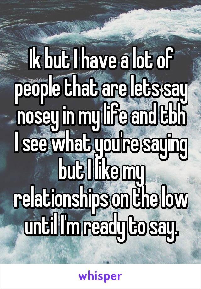 Ik but I have a lot of people that are lets say nosey in my life and tbh I see what you're saying but I like my relationships on the low until I'm ready to say.