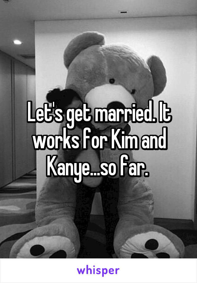 Let's get married. It works for Kim and Kanye...so far. 