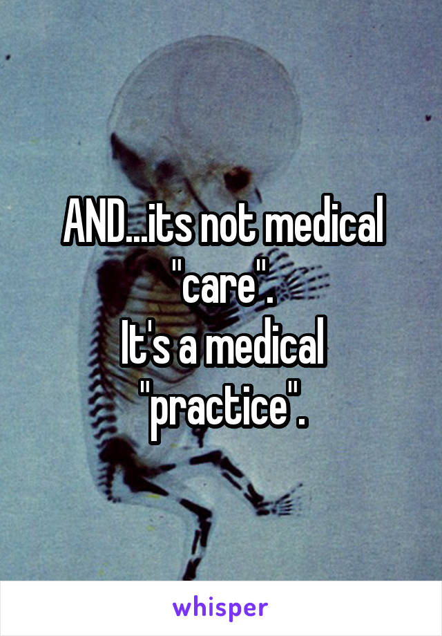 AND...its not medical "care".
It's a medical "practice".