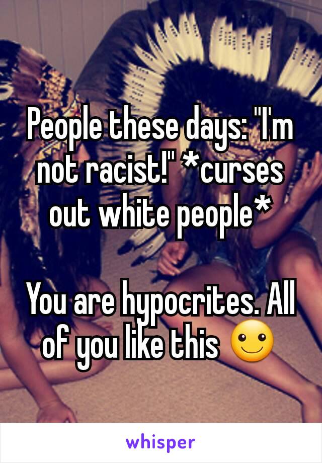 People these days: "I'm not racist!" *curses out white people*

You are hypocrites. All of you like this ☺