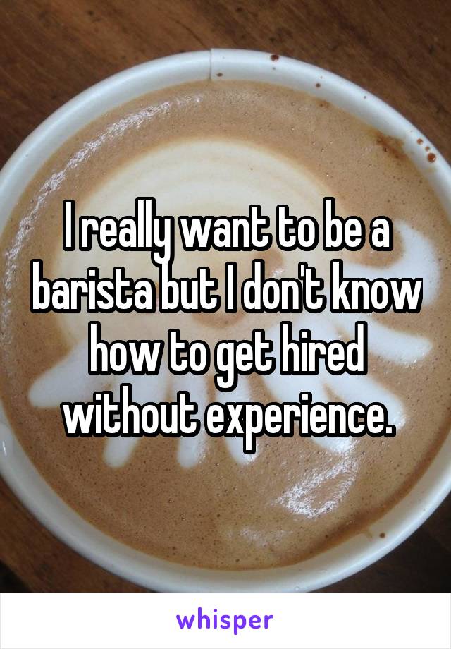 I really want to be a barista but I don't know how to get hired without experience.