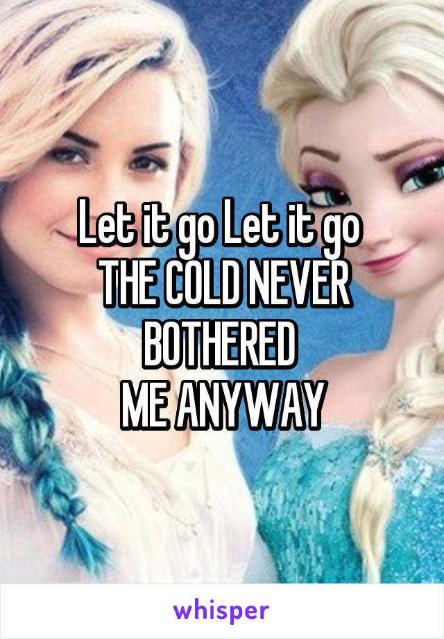 Let it go Let it go 
THE COLD NEVER
BOTHERED 
ME ANYWAY