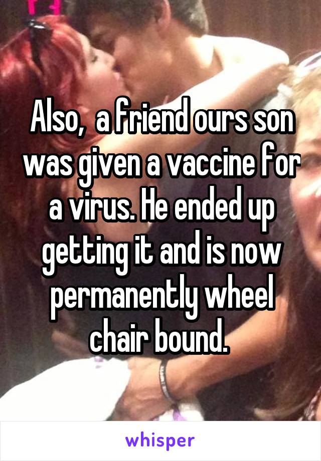 Also,  a friend ours son was given a vaccine for a virus. He ended up getting it and is now permanently wheel chair bound. 