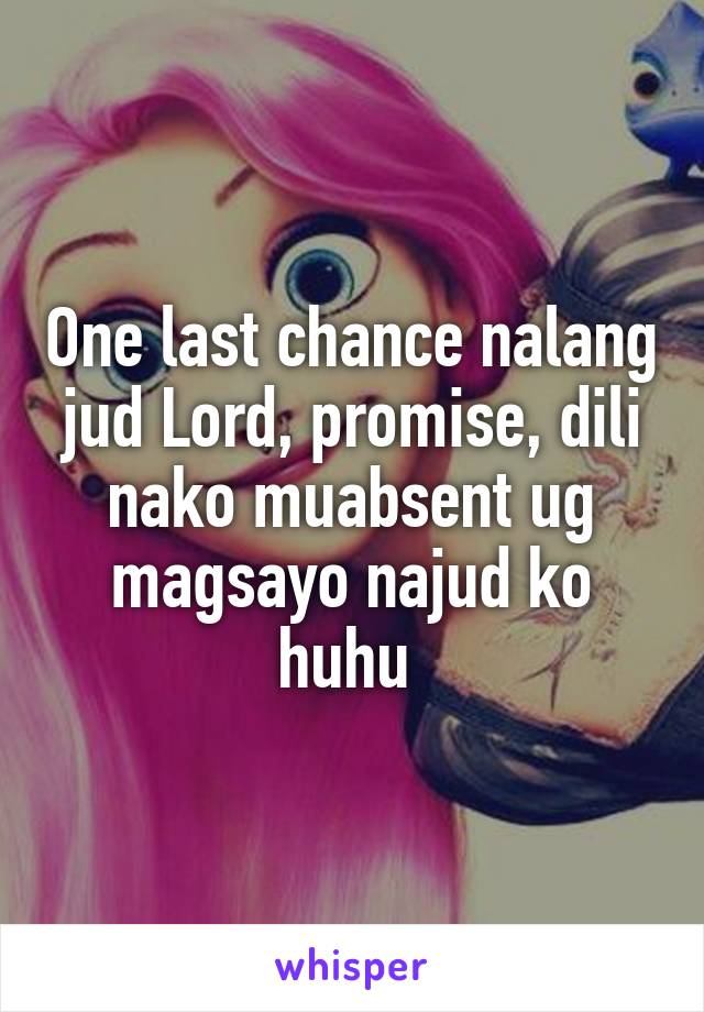 One last chance nalang jud Lord, promise, dili nako muabsent ug magsayo najud ko huhu 