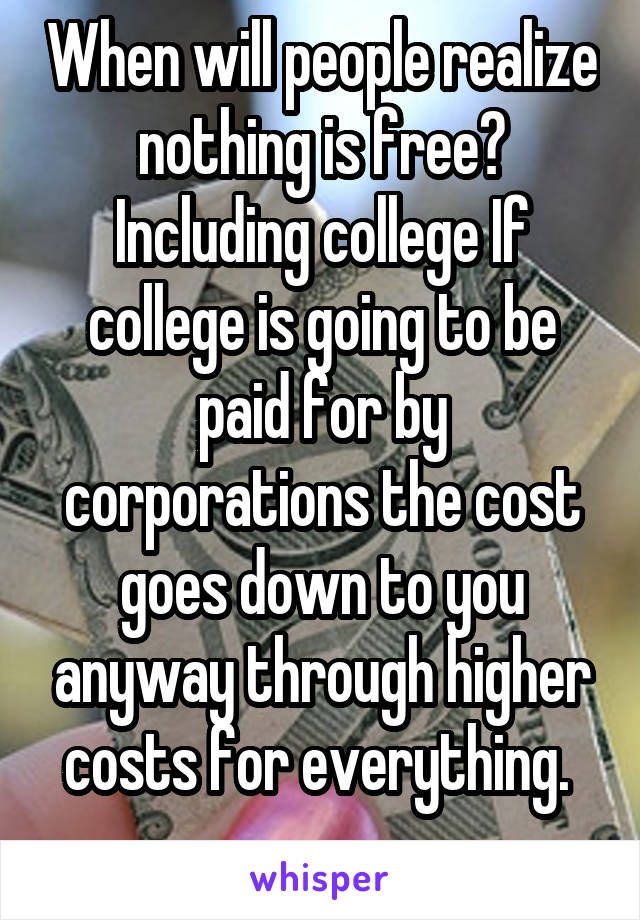 When will people realize nothing is free? Including college If college is going to be paid for by corporations the cost goes down to you anyway through higher costs for everything. 
