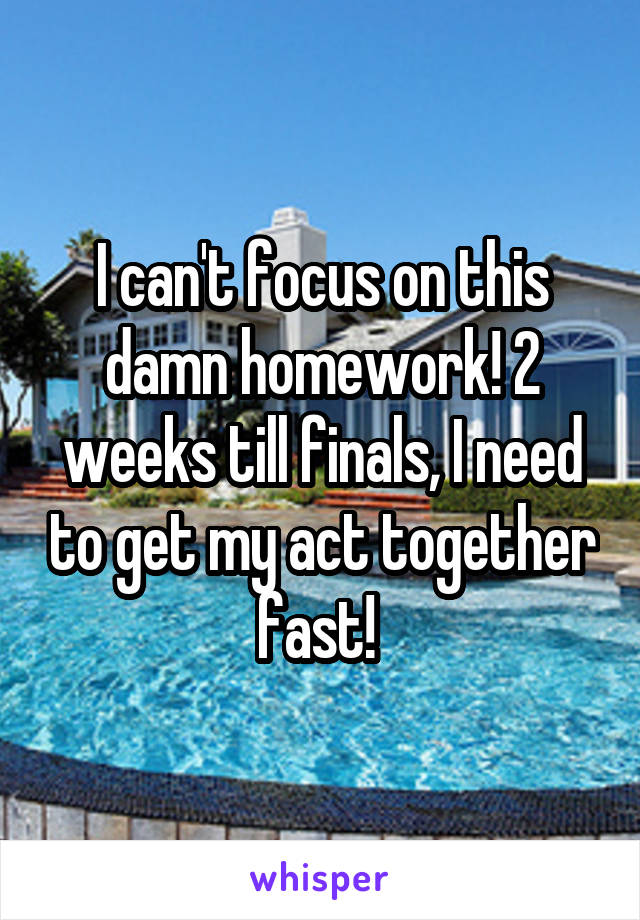 I can't focus on this damn homework! 2 weeks till finals, I need to get my act together fast! 