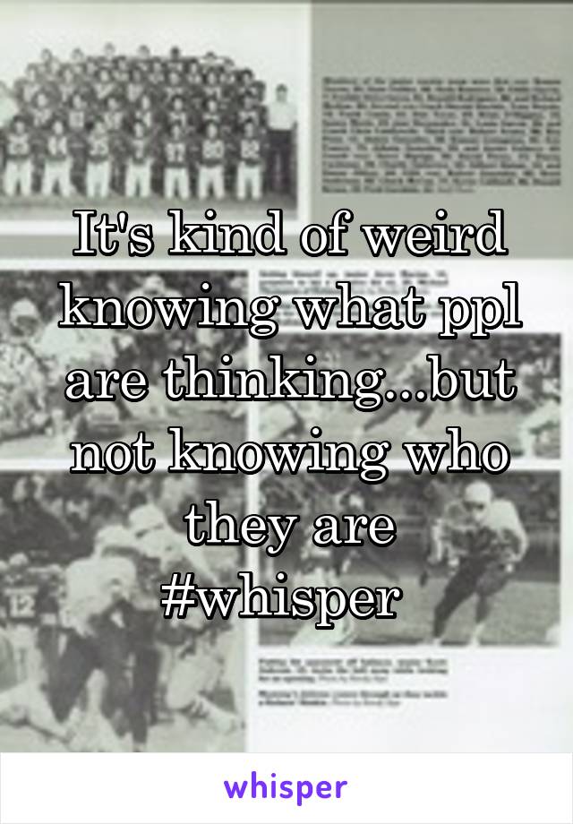 It's kind of weird knowing what ppl are thinking...but not knowing who they are
#whisper 