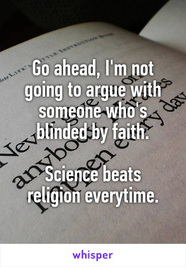 Go ahead, I'm not going to argue with someone who's blinded by faith.

Science beats religion everytime.