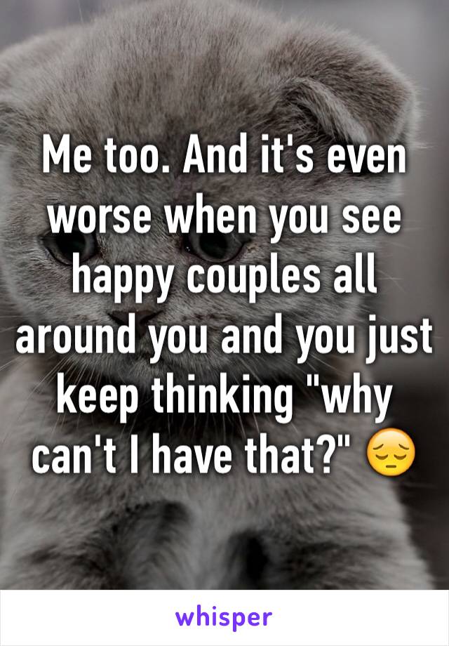 Me too. And it's even worse when you see happy couples all around you and you just keep thinking "why can't I have that?" 😔