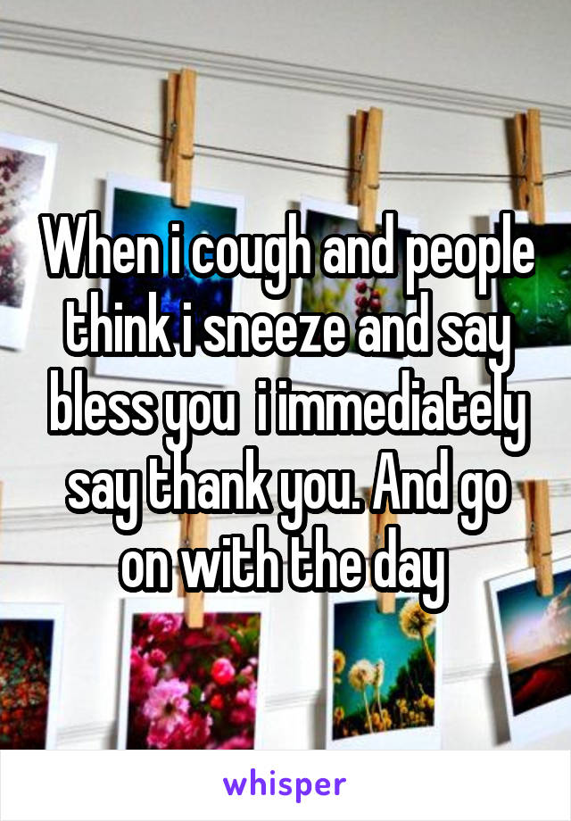 When i cough and people think i sneeze and say bless you  i immediately say thank you. And go on with the day 