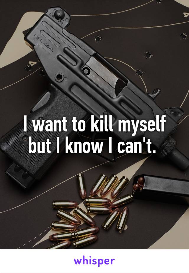 I want to kill myself but I know I can't. 