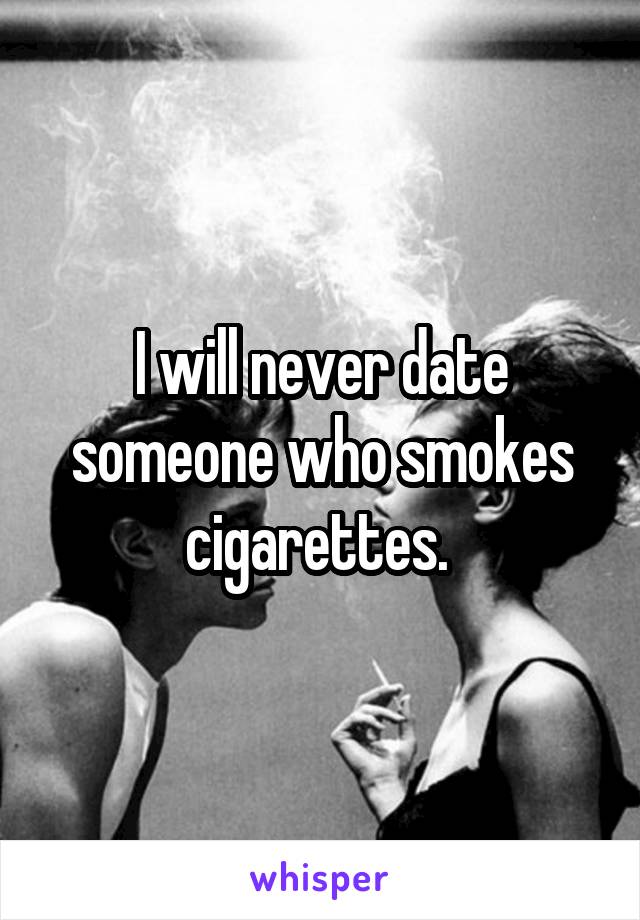 I will never date someone who smokes cigarettes. 