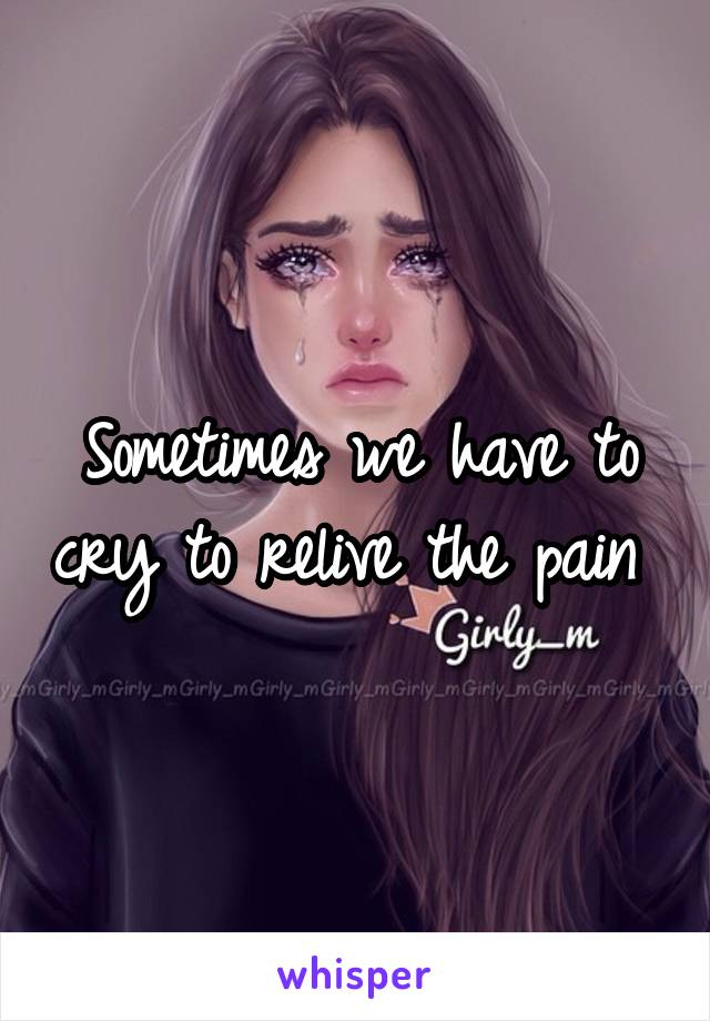 Sometimes we have to cry to relive the pain 