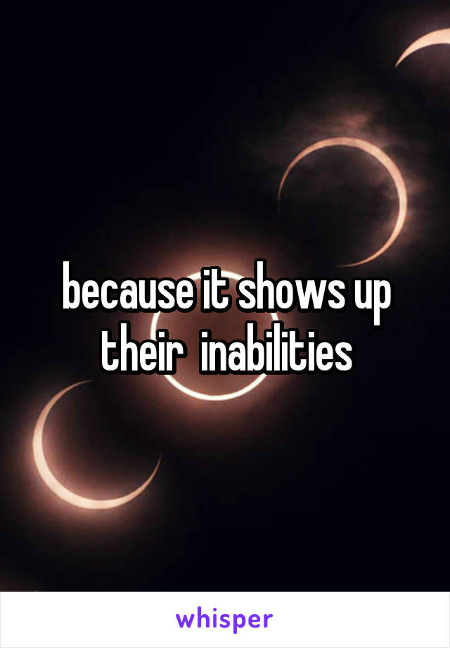 because it shows up their  inabilities