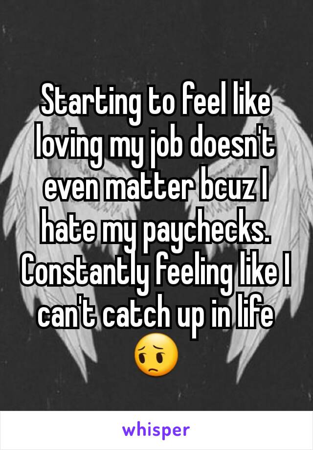 Starting to feel like loving my job doesn't even matter bcuz I hate my paychecks. Constantly feeling like I can't catch up in life😔