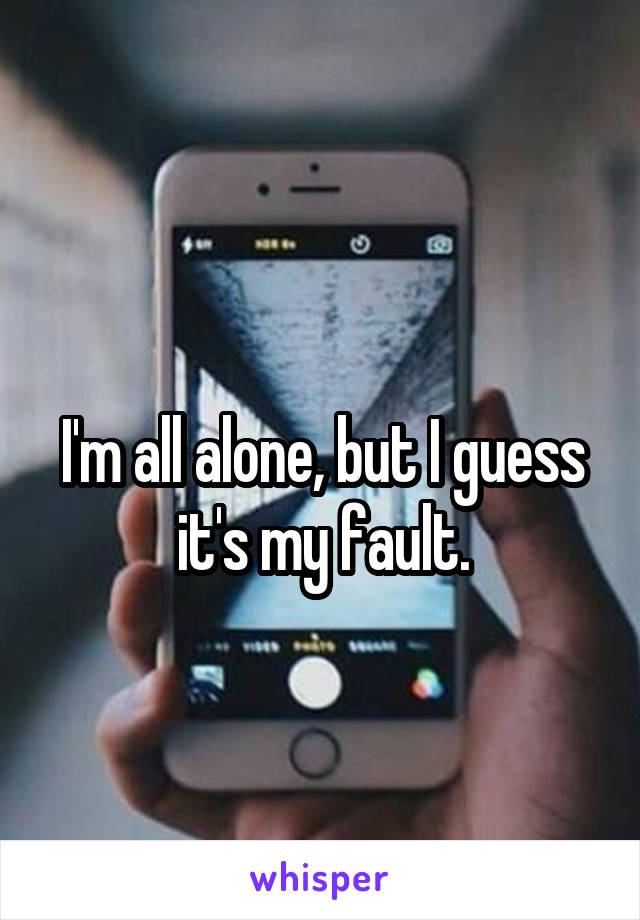 
I'm all alone, but I guess it's my fault.