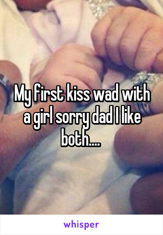 My first kiss wad with a girl sorry dad I like both.... 