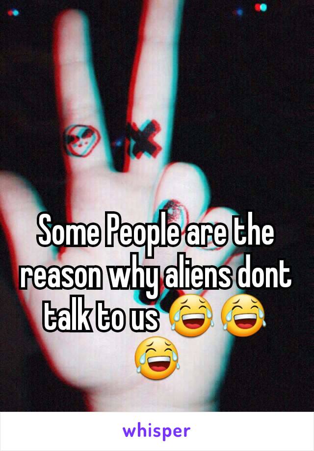 Some People are the reason why aliens dont talk to us 😂😂😂