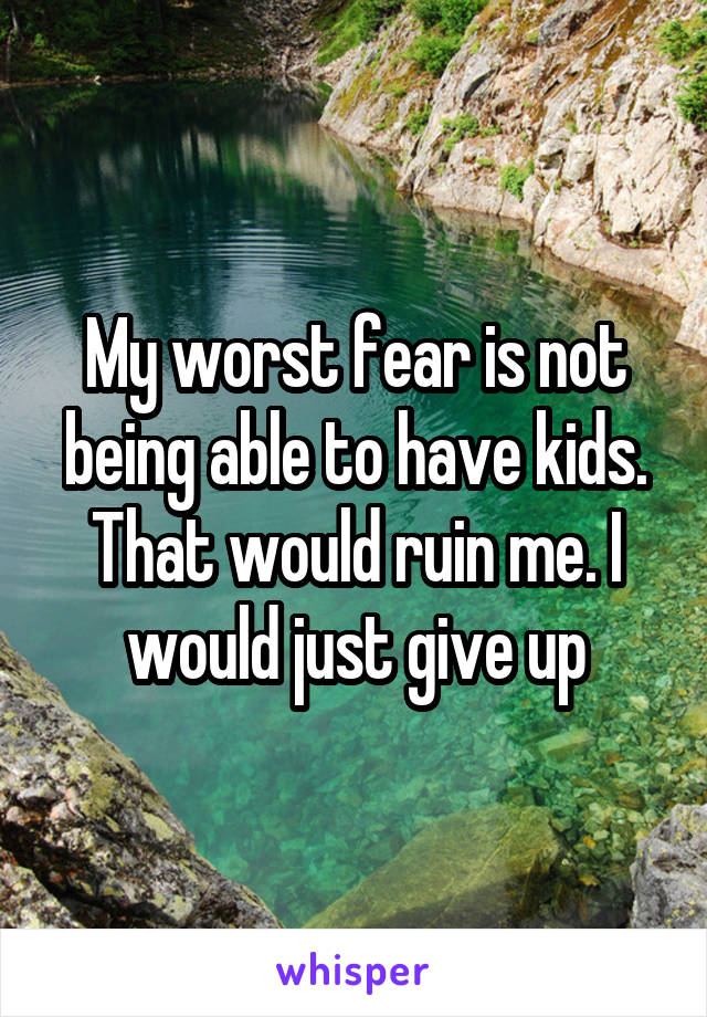 My worst fear is not being able to have kids. That would ruin me. I would just give up